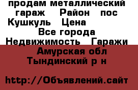 продам металлический гараж  › Район ­ пос.Кушкуль › Цена ­ 60 000 - Все города Недвижимость » Гаражи   . Амурская обл.,Тындинский р-н